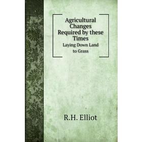 

Книга Agricultural Changes Required by these TimesLaying Down Land to Grass. R. H. Elliot