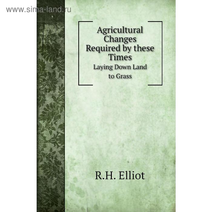 фото Agricultural changes required by these timeslaying down land to grass. r. h. elliot книга по требованию