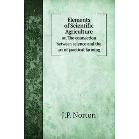 

Книга Elements of Scientific Agricultureor, The connection between science and the art of practical farming. J. P. Norton