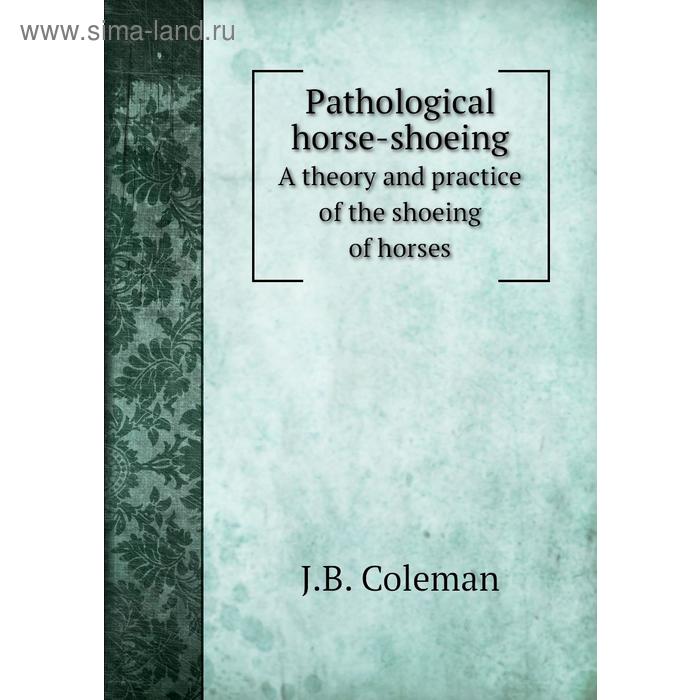 фото Pathological horse-shoeinga theory and practice of the shoeing of horses. j. b. coleman книга по требованию