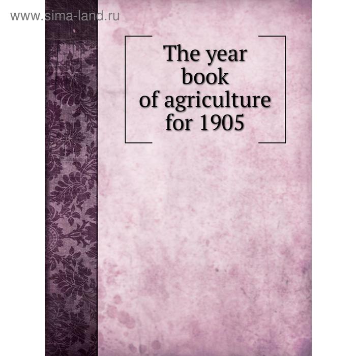 фото The year book of agriculture for 1905. geo. swinburne, thos. cherry, e. g. duffus, j. h. mullaly книга по требованию