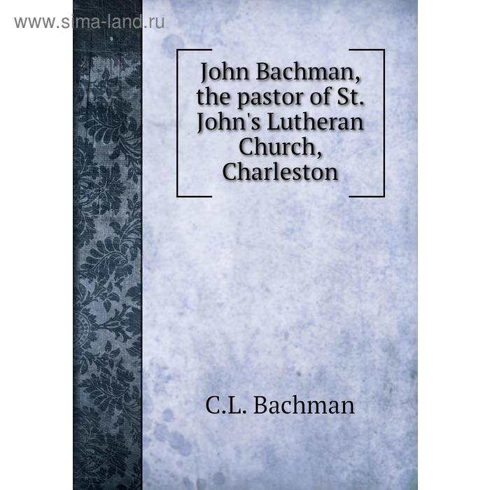 фото John bachman, the pastor of st. john's lutheran church, charleston. c. l. bachman книга по требованию