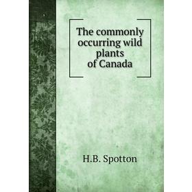 

Книга The commonly occurring wild plants of Canada. H. B. Spotton