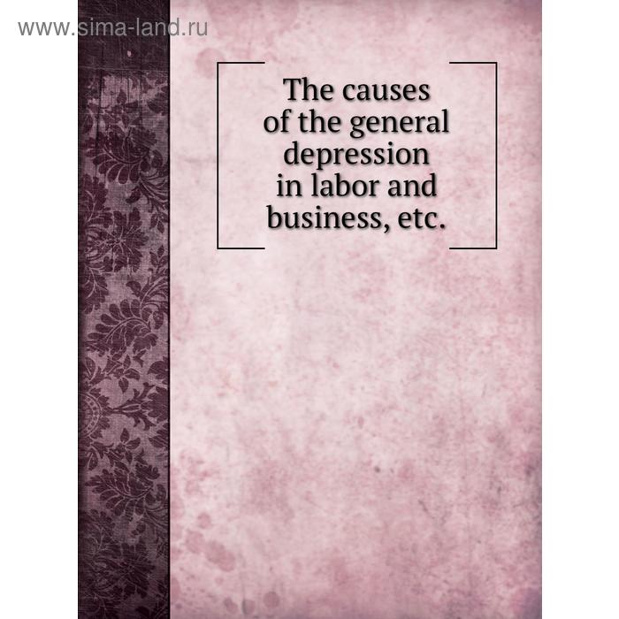 фото The causes of the general depression in labor and business, etc. select committee on depression in labor and business книга по требованию