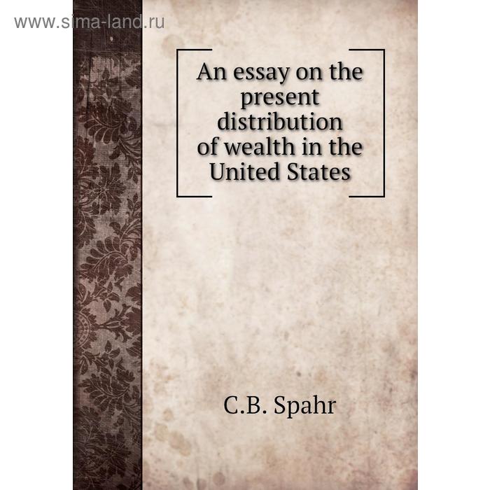 фото An essay on the present distribution of wealth in the united states. c. b. spahr книга по требованию