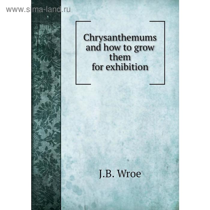 фото Chrysanthemums and how to grow them for exhibition. j. b. wroe книга по требованию