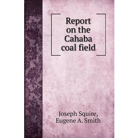 

Книга Report on the Cahaba coal field. Joseph Squire, Eugene A. Smith