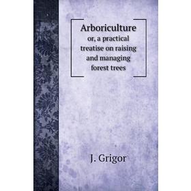

Книга Arboricultureor, a practical treatise on raising and managing forest trees. J. Grigor