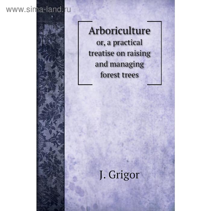 фото Arboricultureor, a practical treatise on raising and managing forest trees. j. grigor книга по требованию