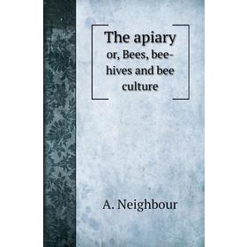 

Книга The apiaryor, Bees, bee-hives and bee culture. A. Neighbour