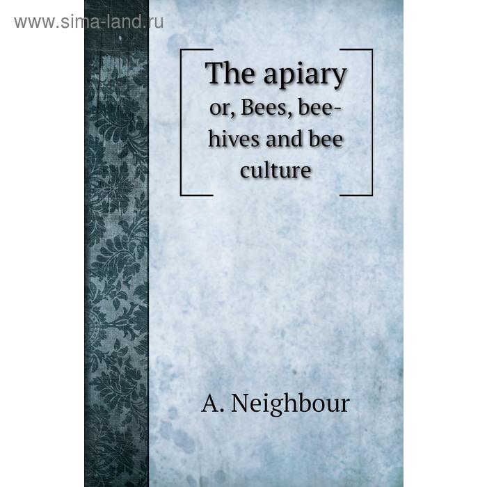 Книга The apiaryor, Bees, bee-hives and bee culture. A. Neighbour