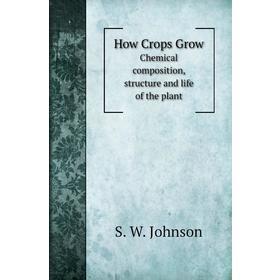 

Книга How Crops GrowChemical composition, structure and life of the plant. S. W. Johnson