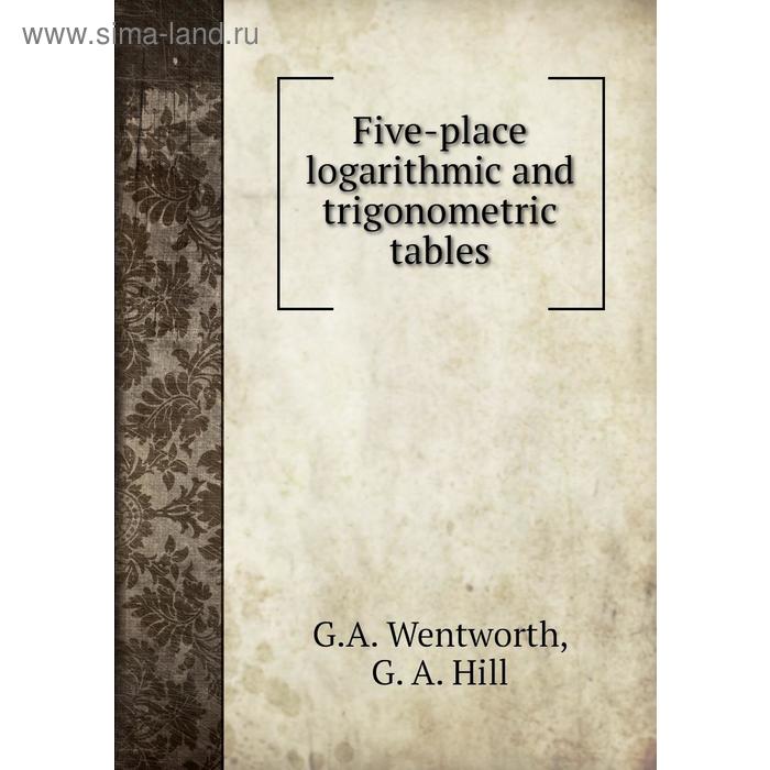 Книга Five-place logarithmic and trigonometric tables. G. A. Wentworth, G. A. Hill