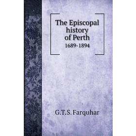 

Книга The Episcopal history of Perth1689 - 1894. G. T. S. Farquhar