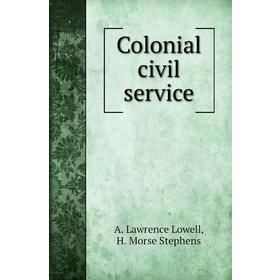 

Книга Colonial civil service. A. Lawrence Lowell, H. Morse Stephens