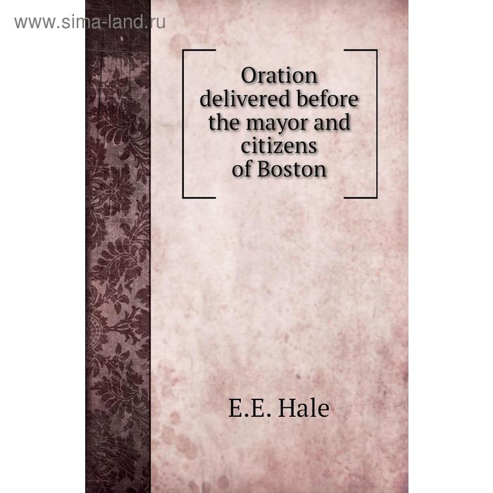 фото Oration delivered before the mayor and citizens of boston. e. e. hale книга по требованию