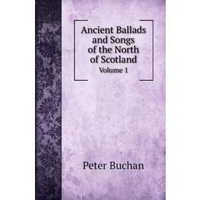 

Книга Ancient Ballads and Songs of the North of Scotland. Volume 1. Peter Buchan