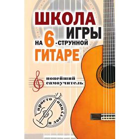 

Школа игры на шестиструнной гитаре: новейший самоучитель: Просто и доступно. Н. Г. Шиндина