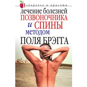 

Лечение болезней позвоночника и спины методом Поля Брэгга. Здоровье и красота. Ю. В. Сергиенко