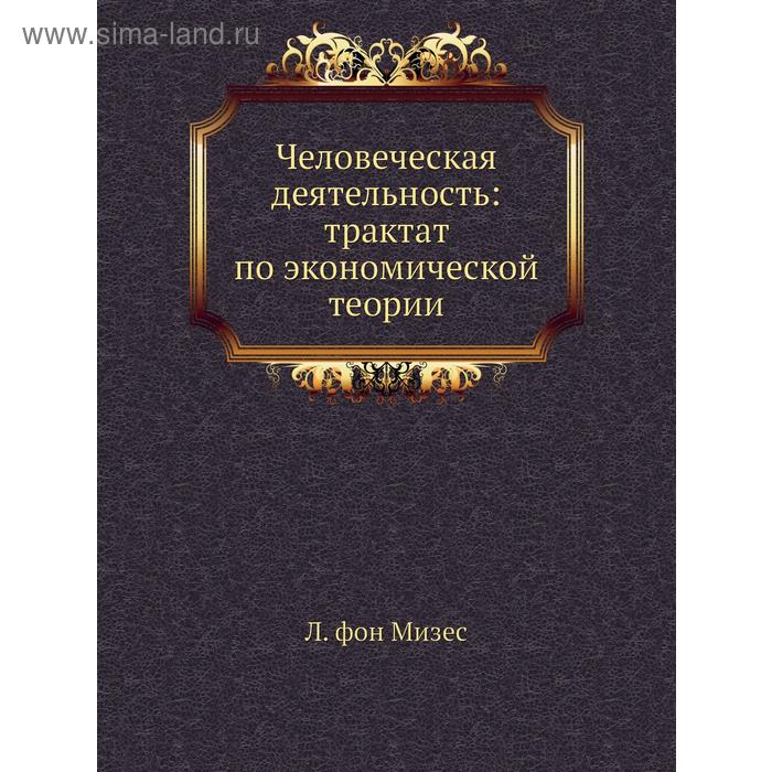 Человеческая деятельность: трактат по экономической теории. Л. фон Мизес