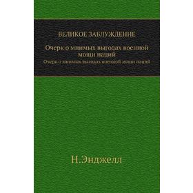 

Великое заблуждение. Очерк о мнимых выгодах военной мощи наций. Н. Энджелл