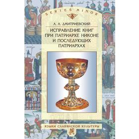 

Исправление книг при патриархе Никоне и последующих патриархах. А. А. Дмитриевский