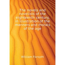 

Книга The novels and novelists of the eighteenth century, in illustration of the manners and morals of the age. William Forsyth