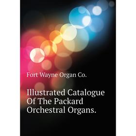 

Книга Illustrated Catalogue of The Packard Orchestral Organs. Fort Wayne Organ Co.