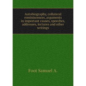 

Книга Autobiography, collateral reminiscences, arguments in important causes, speeches, addresses, lectures and other writings. Foot Samuel A.