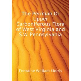 

Книга The Permian Or Upper Carboniferous Flora of West Virginia and S. W. Pennsylvania. Fontaine William Morris