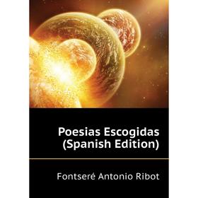

Книга Poesias Escogidas (Spanish Edition). Fontseré Antonio Ribot