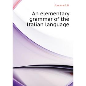 

Книга An elementary grammar of the Italian language. Fontana G. B.