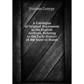 

Книга A Catalogue of Original Documents in the English Archives, Relating to the Early History of the State of Maine. Folsom George