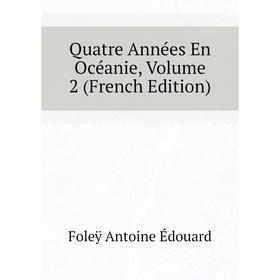 

Книга Quatre Années En Océanie. Volume 2 (French Edition). Foleÿ Antoine Édouard