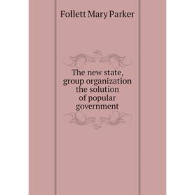 

Книга The new state, group organization the solution of popular government. Follett Mary Parker