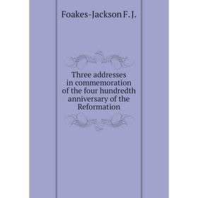 

Книга Three addresses in commemoration of the four hundredth anniversary of the Reformation. Foakes-Jackson F. J.