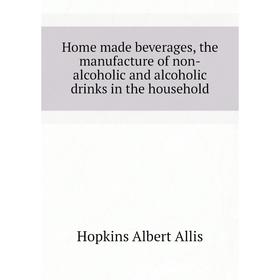 

Книга Home made beverages, the manufacture of non-alcoholic and alcoholic drinks in the household. Hopkins Albert Allis