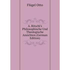 

Книга A. Ritschl's Philosophische Und Theologische Ansichten (German Edition). Flügel Otto