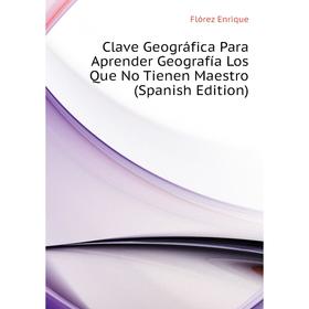 

Книга Clave Geográfica Para Aprender Geografía Los Que No Tienen Maestro (Spanish Edition). Flórez Enrique
