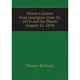 

Книга Flower's Letters from Lexington (June 25, 18 19) and the Illinois (August 16, 18 19). Flower Richard