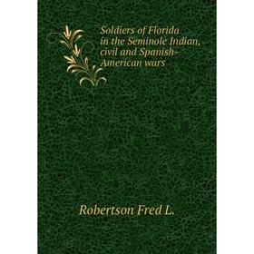 

Книга Soldiers of Florida in the Seminole Indian, civil and Spanish-American wars. Robertson Fred L.