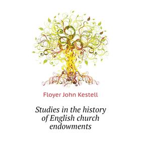 

Книга Studies in the history of English church endowments. Floyer John Kestell