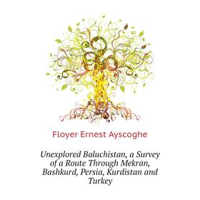 

Книга Unexplored Baluchistan, a Survey of a Route Through Mekran, Bashkurd, Persia, Kurdistan and Turkey. Floyer Ernest Ayscoghe