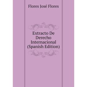 

Книга Extracto De Derecho Internacional (Spanish Edition). Flores José Flores