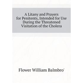 

Книга A Litany and Prayers for Penitents, Intended for Use During the Threatened Visitation of the Cholera. Flower William Balmbro'