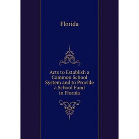 

Книга Acts to Establish a Common School System and to Provide a School Fund in Florida. Florida