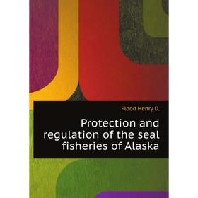 

Книга Protection and regulation of the seal fisheries of Alaska. Flood Henry D.