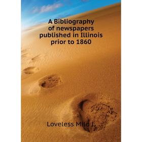 

Книга A Bibliography of newspapers published in Illinois prior to 1860. Loveless Milo J.