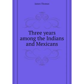 

Книга Three years among the Indians and Mexicans. James Thomas