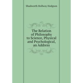 

Книга The Relation of Philosophy to Science, Physical and Psychological, an Address. Hodgson Shadworth Hollway